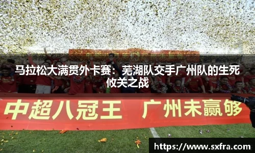 马拉松大满贯外卡赛：芜湖队交手广州队的生死攸关之战