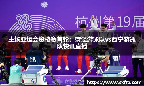 主场亚运会资格赛首轮：菏泽游泳队vs西宁游泳队快讯直播