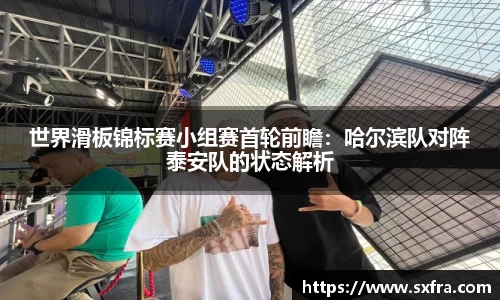世界滑板锦标赛小组赛首轮前瞻：哈尔滨队对阵泰安队的状态解析