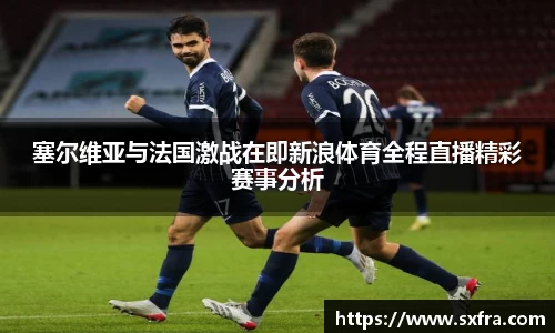 塞尔维亚与法国激战在即新浪体育全程直播精彩赛事分析