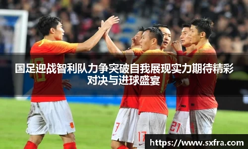 国足迎战智利队力争突破自我展现实力期待精彩对决与进球盛宴